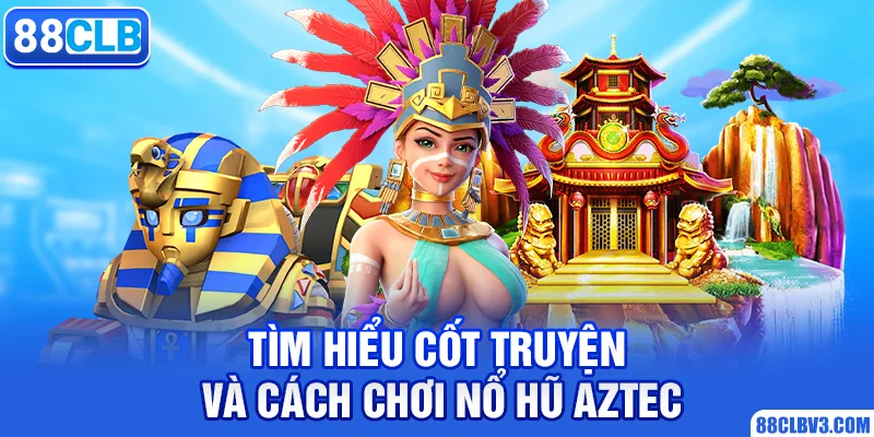 Nổ Hũ Aztec Săn Kho Báu Quý Giá Cùng Nhà Cái 88CLB Tìm hiểu cốt truyện và cách chơi nổ hũ Aztec